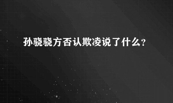 孙骁骁方否认欺凌说了什么？