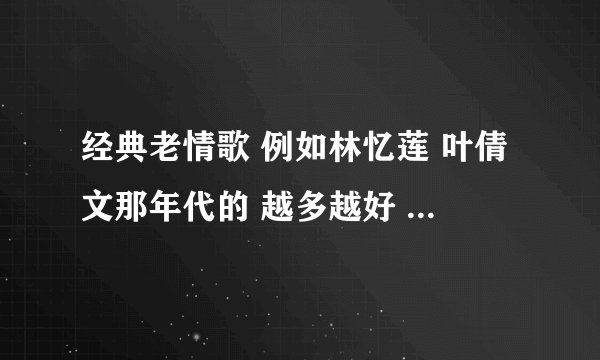 经典老情歌 例如林忆莲 叶倩文那年代的 越多越好 或者还是什么歌手 有什么老情歌 谢谢