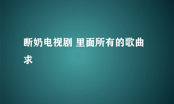 断奶电视剧 里面所有的歌曲 求
