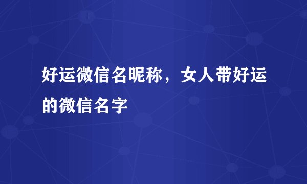 好运微信名昵称，女人带好运的微信名字
