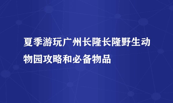 夏季游玩广州长隆长隆野生动物园攻略和必备物品