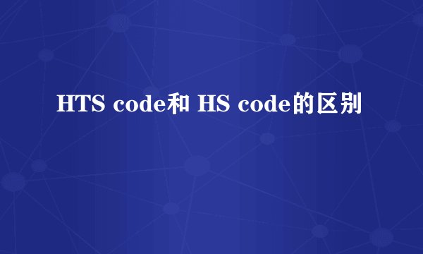 HTS code和 HS code的区别