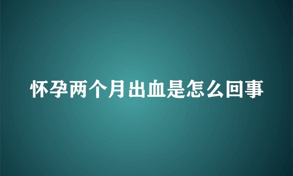 怀孕两个月出血是怎么回事