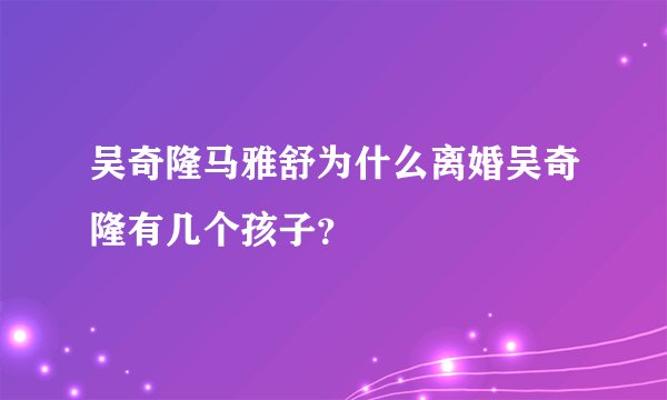 吴奇隆马雅舒为什么离婚吴奇隆有几个孩子？