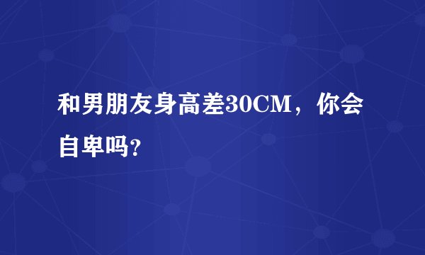 和男朋友身高差30CM，你会自卑吗？