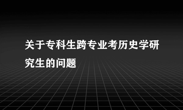 关于专科生跨专业考历史学研究生的问题