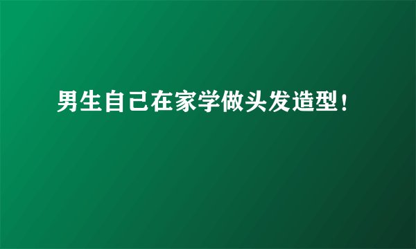 男生自己在家学做头发造型！
