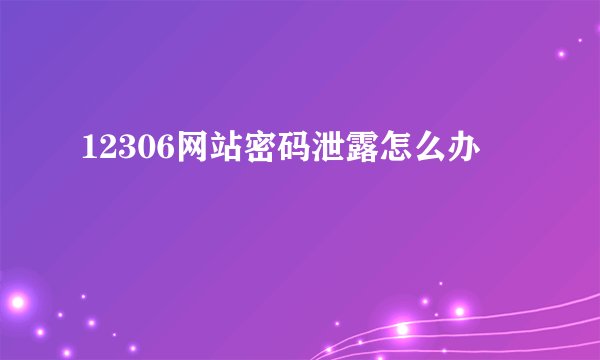 12306网站密码泄露怎么办