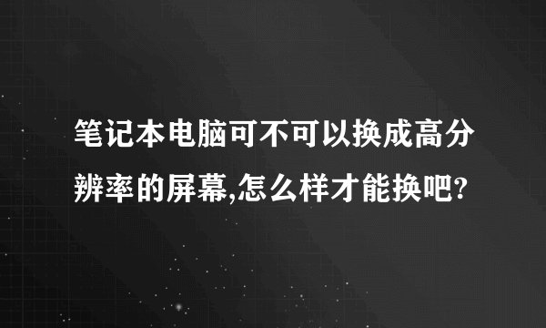 笔记本电脑可不可以换成高分辨率的屏幕,怎么样才能换吧?
