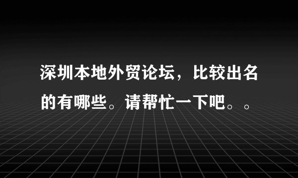 深圳本地外贸论坛，比较出名的有哪些。请帮忙一下吧。。