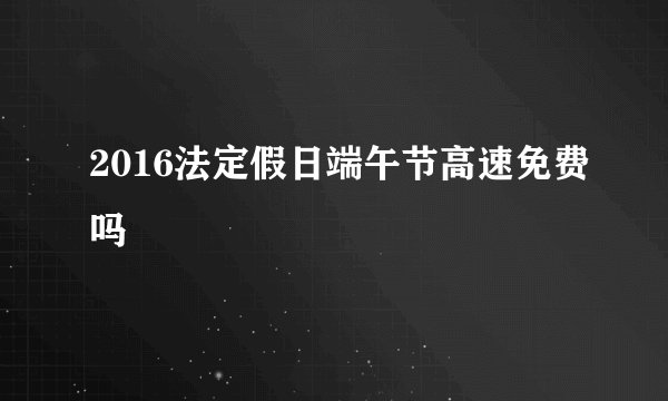 2016法定假日端午节高速免费吗