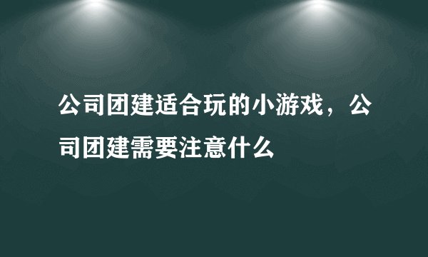 公司团建适合玩的小游戏,公司团建需要注意什么