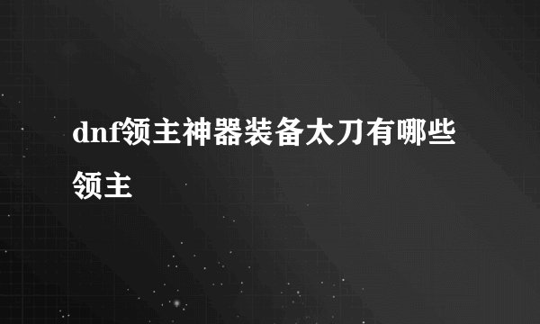 dnf领主神器装备太刀有哪些领主