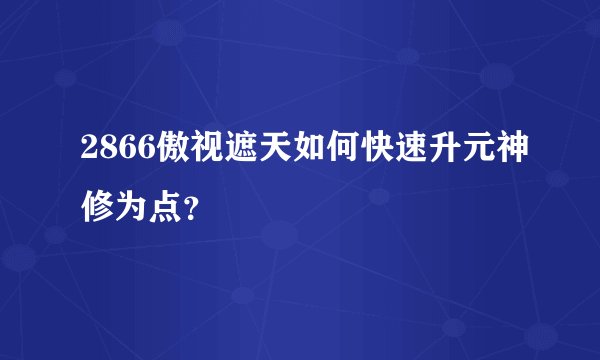 2866傲视遮天如何快速升元神修为点?