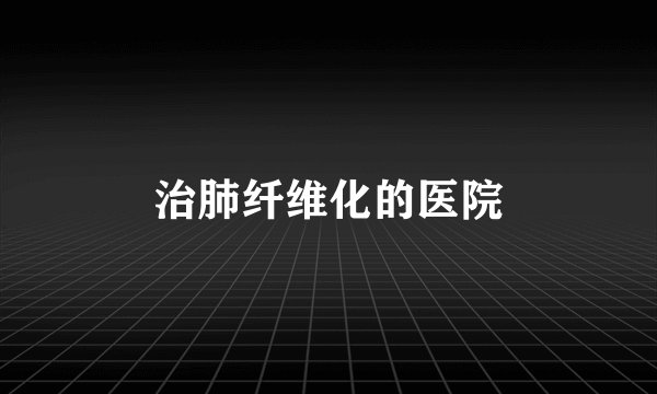 治肺纤维化的医院