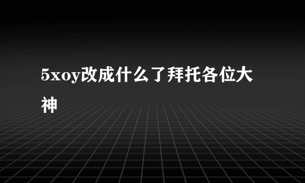 5xoy改成什么了拜托各位大神