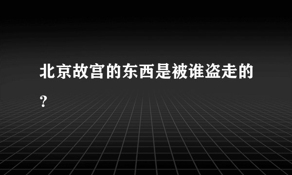 北京故宫的东西是被谁盗走的？