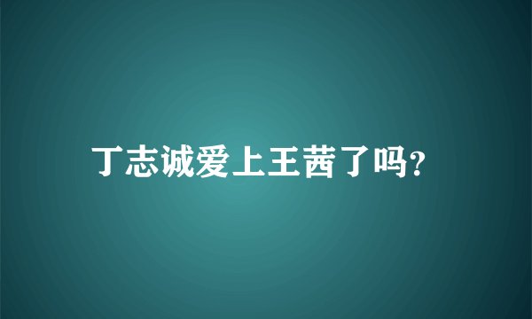 丁志诚爱上王茜了吗？