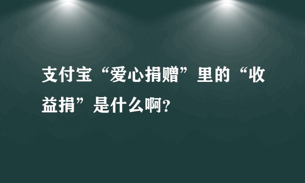 支付宝“爱心捐赠”里的“收益捐”是什么啊？