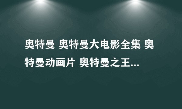 奥特曼 奥特曼大电影全集 奥特曼动画片 奥特曼之王全集 奥特曼剧场版 迪迦奥特曼全集
