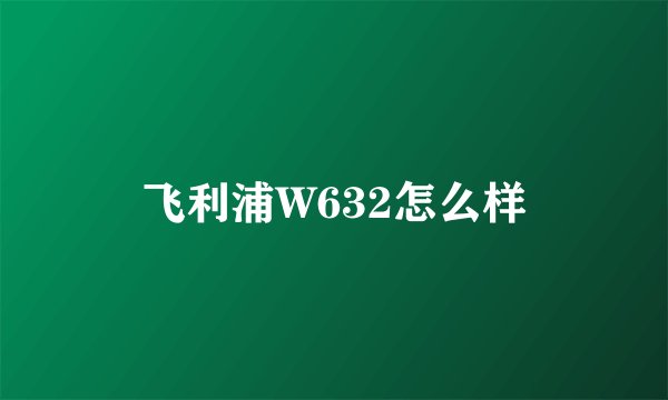 飞利浦W632怎么样