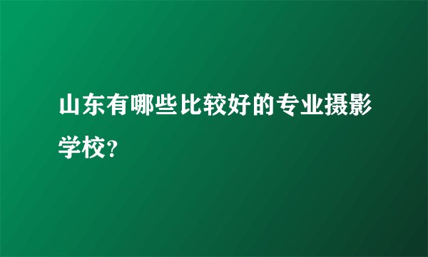 山东有哪些比较好的专业摄影学校？