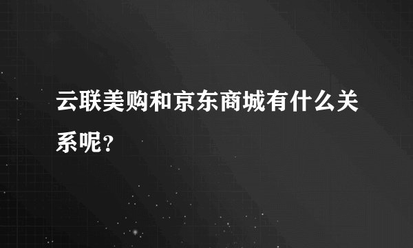云联美购和京东商城有什么关系呢？