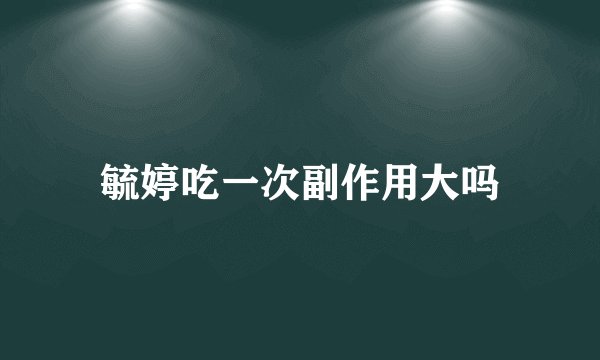 毓婷吃一次副作用大吗