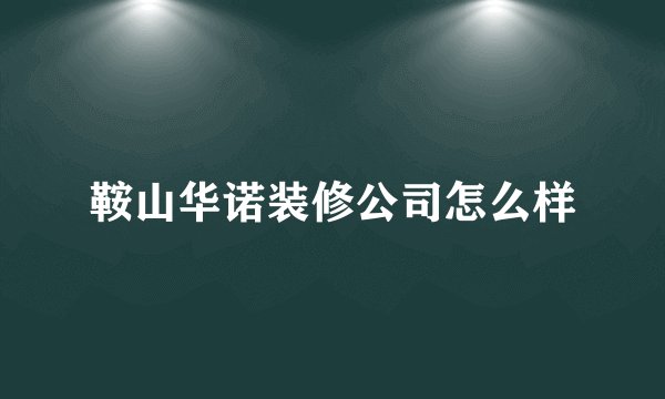 鞍山华诺装修公司怎么样