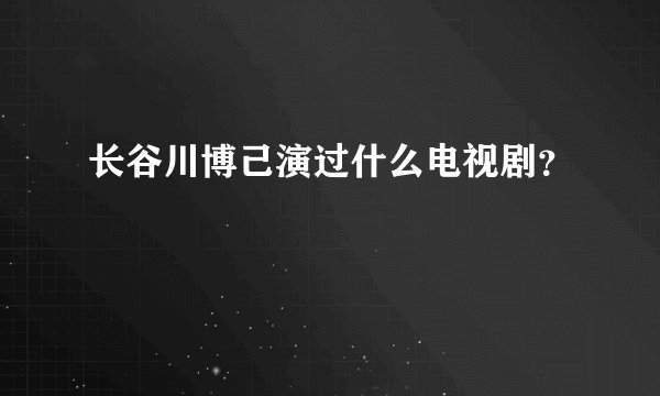 长谷川博己演过什么电视剧？