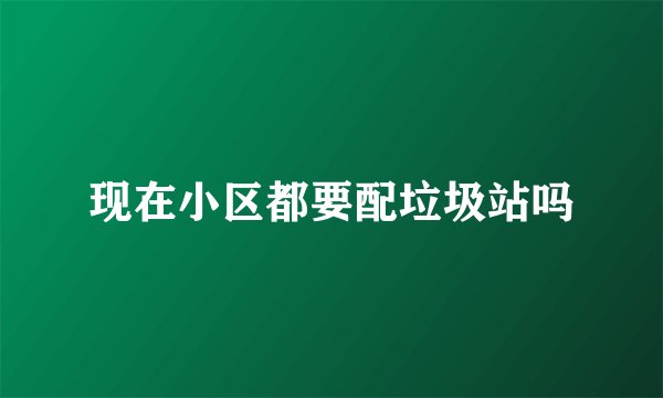 现在小区都要配垃圾站吗