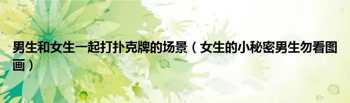 男生和女生一起打扑克牌的场景（女生的小秘密男生勿看图画）
