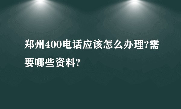 郑州400电话应该怎么办理?需要哪些资料?
