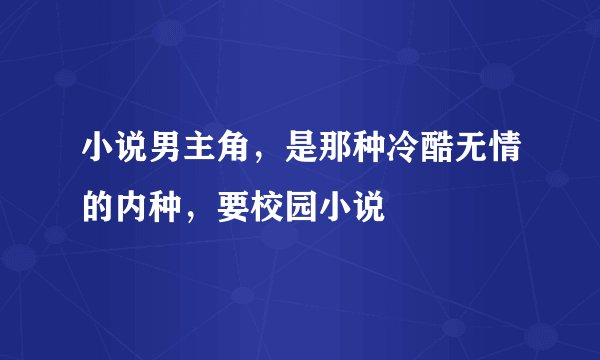 小说男主角，是那种冷酷无情的内种，要校园小说