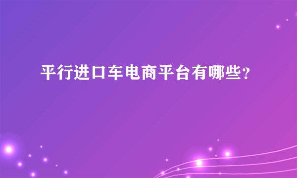 平行进口车电商平台有哪些？