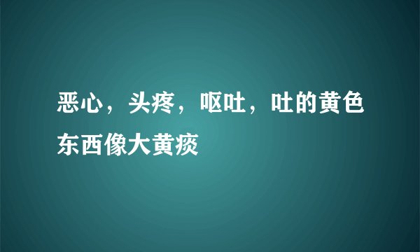 恶心，头疼，呕吐，吐的黄色东西像大黄痰