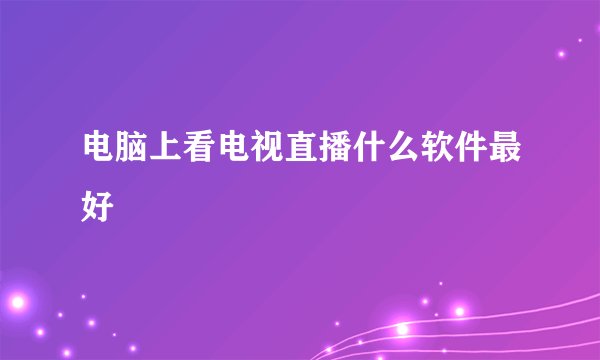 电脑上看电视直播什么软件最好