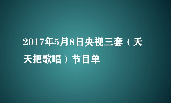 2017年5月8日央视三套（天天把歌唱）节目单