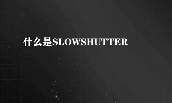 什么是SLOWSHUTTER