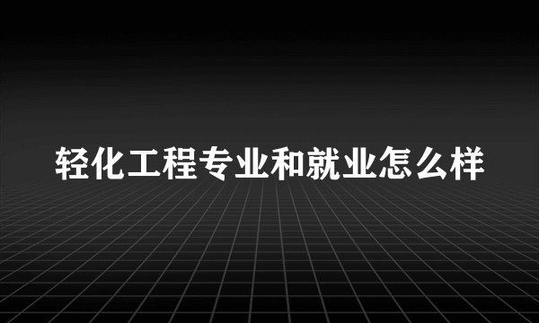轻化工程专业和就业怎么样