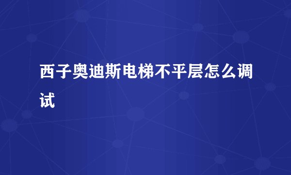 西子奥迪斯电梯不平层怎么调试