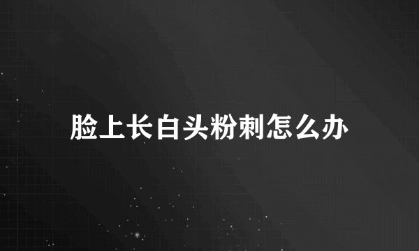 脸上长白头粉刺怎么办
