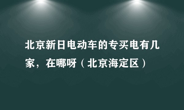 北京新日电动车的专买电有几家，在哪呀（北京海定区）
