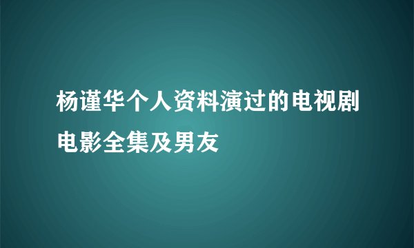 杨谨华个人资料演过的电视剧电影全集及男友