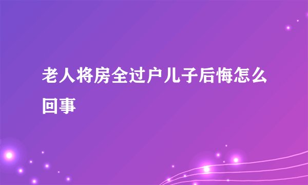 老人将房全过户儿子后悔怎么回事