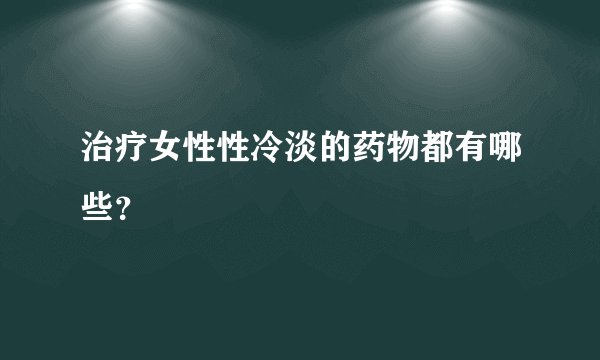 治疗女性性冷淡的药物都有哪些?