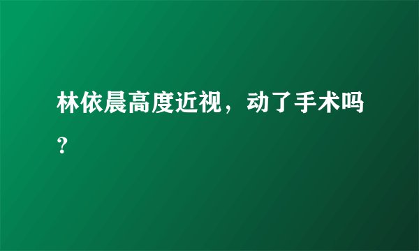 林依晨高度近视，动了手术吗？