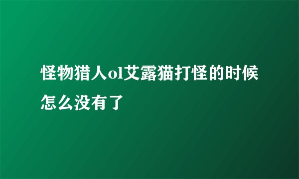 怪物猎人ol艾露猫打怪的时候怎么没有了
