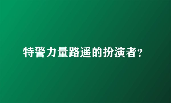 特警力量路遥的扮演者？