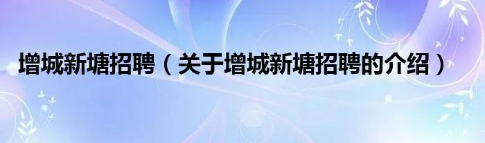 增城新塘招聘（关于增城新塘招聘的介绍）